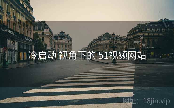 冷启动 视角下的 51视频网站