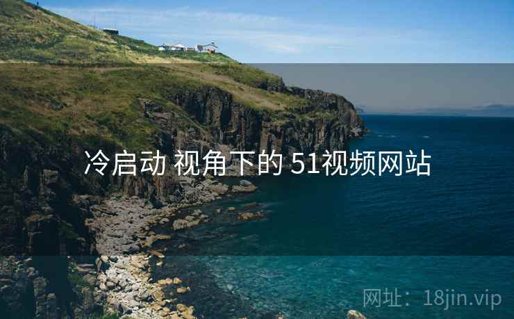 冷启动 视角下的 51视频网站 冷启动 视角下的 51视频网站