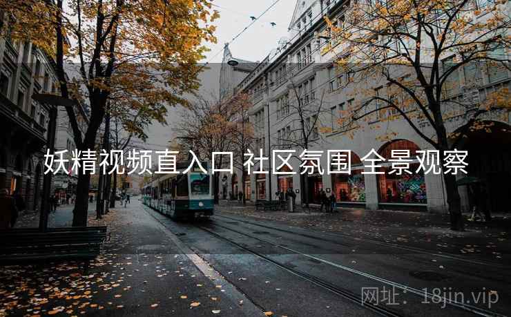 妖精视频直入口 社区氛围 全景观察 妖精视频直入口 社区氛围 全景观察