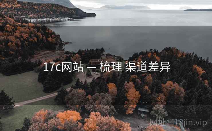 17c网站 — 梳理 渠道差异 17c网站 — 梳理 渠道差异
