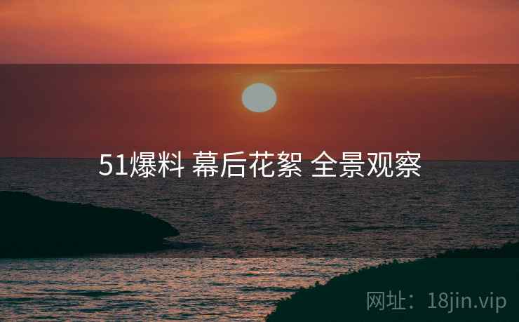 51爆料 幕后花絮 全景观察 51爆料 幕后花絮 全景观察