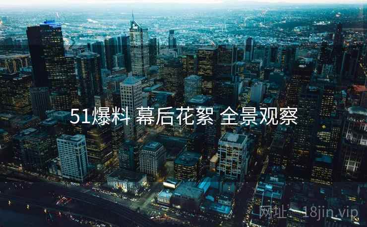 51爆料 幕后花絮 全景观察 51爆料 幕后花絮 全景观察
