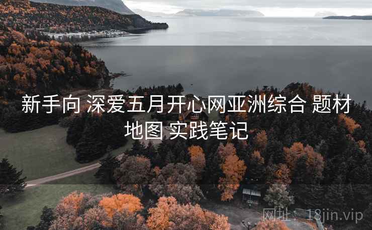 新手向 深爱五月开心网亚洲综合 题材地图 实践笔记 新手向 深爱五月开心网亚洲综合 题材地图 实践笔记