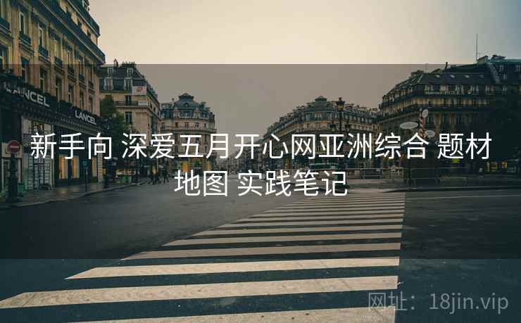 新手向 深爱五月开心网亚洲综合 题材地图 实践笔记 新手向 深爱五月开心网亚洲综合 题材地图 实践笔记