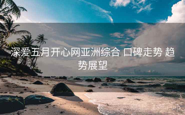 深爱五月开心网亚洲综合 口碑走势 趋势展望 深爱五月开心网亚洲综合 口碑走势 趋势展望