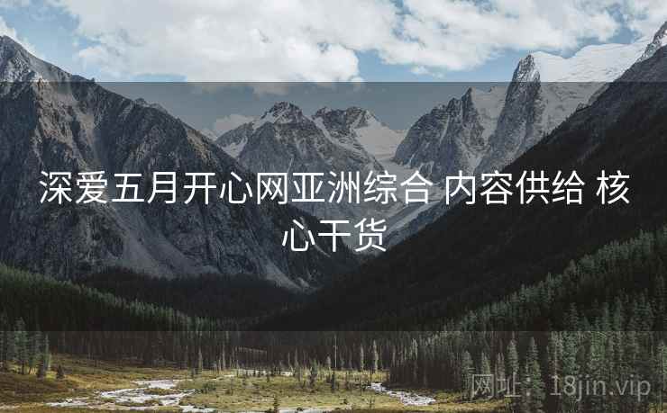 深爱五月开心网亚洲综合 内容供给 核心干货