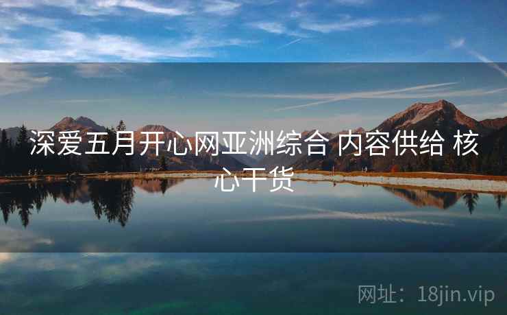 深爱五月开心网亚洲综合 内容供给 核心干货 深爱五月开心网亚洲综合 内容供给 核心干货