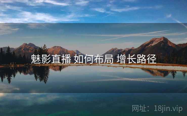 魅影直播 如何布局 增长路径 魅影直播 如何布局 增长路径
