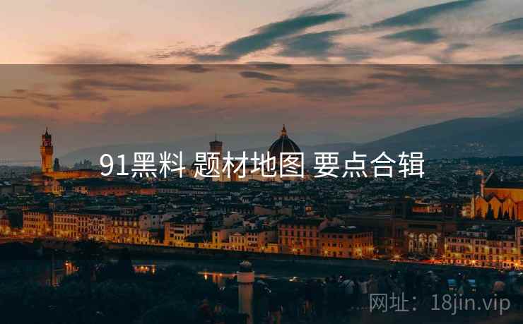 91黑料 题材地图 要点合辑 91黑料 题材地图 要点合辑