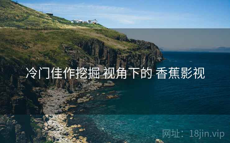 冷门佳作挖掘 视角下的 香蕉影视 冷门佳作挖掘 视角下的 香蕉影视