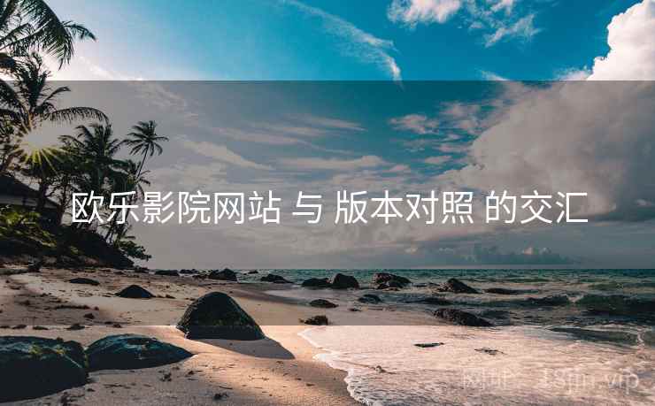 欧乐影院网站 与 版本对照 的交汇 欧乐影院网站 与 版本对照 的交汇