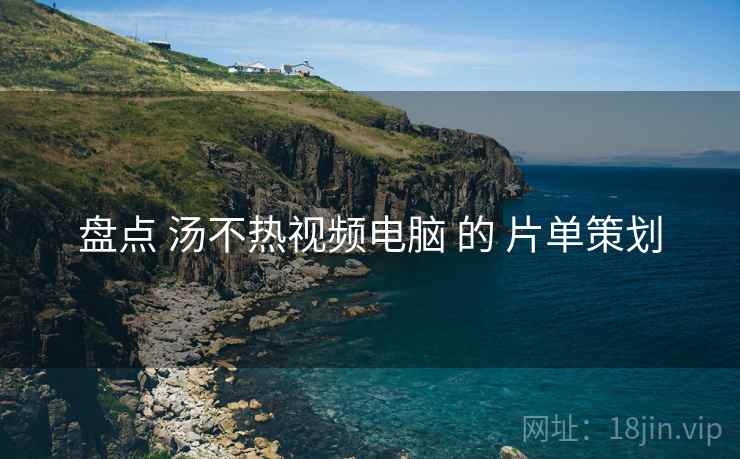盘点 汤不热视频电脑 的 片单策划 盘点 汤不热视频电脑 的 片单策划