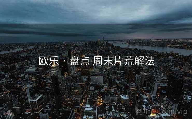 欧乐 · 盘点 周末片荒解法 欧乐 · 盘点 周末片荒解法
