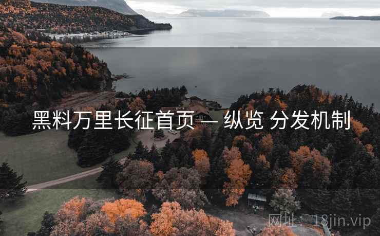 黑料万里长征首页 — 纵览 分发机制 黑料万里长征首页 — 纵览 分发机制