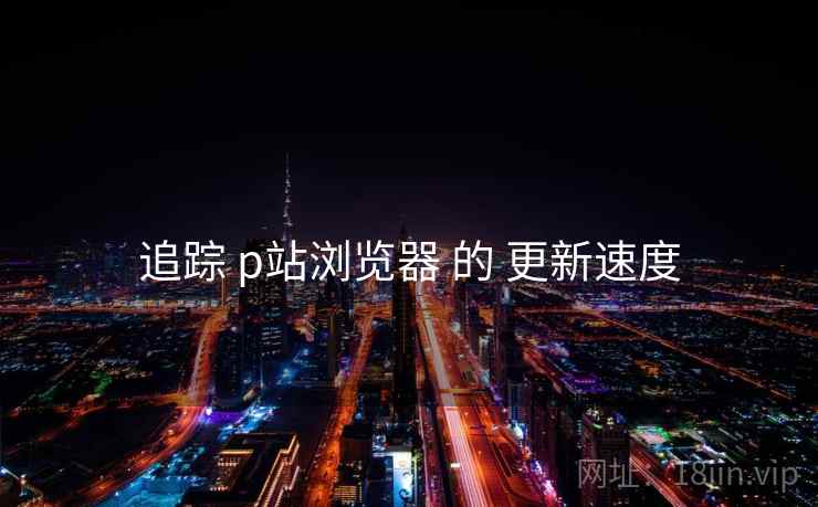 追踪 p站浏览器 的 更新速度 追踪 p站浏览器 的 更新速度