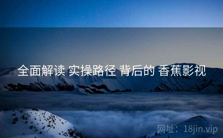全面解读 实操路径 背后的 香蕉影视 全面解读 实操路径 背后的 香蕉影视