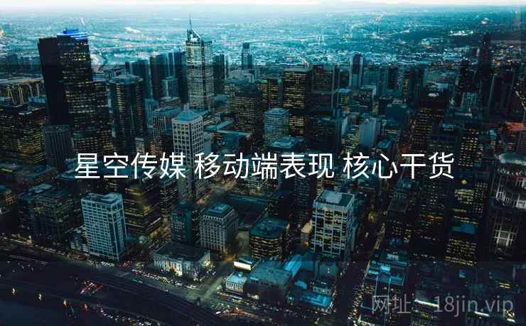 星空传媒 移动端表现 核心干货 星空传媒 移动端表现 核心干货