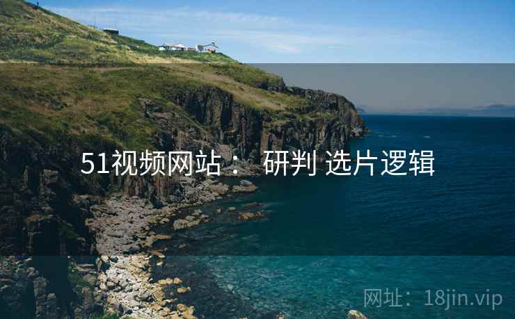 51视频网站 : 研判 选片逻辑 51视频网站 : 研判 选片逻辑