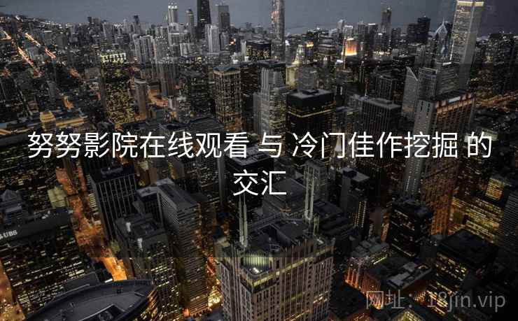 努努影院在线观看 与 冷门佳作挖掘 的交汇 努努影院在线观看 与 冷门佳作挖掘 的交汇
