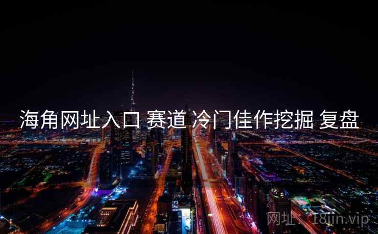 海角网址入口 赛道 冷门佳作挖掘 复盘