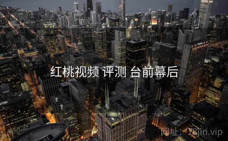 红桃视频 评测 台前幕后 红桃视频 评测 台前幕后