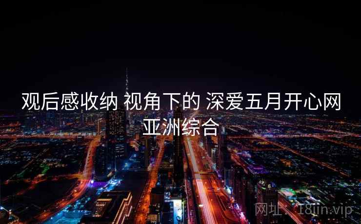 观后感收纳 视角下的 深爱五月开心网亚洲综合