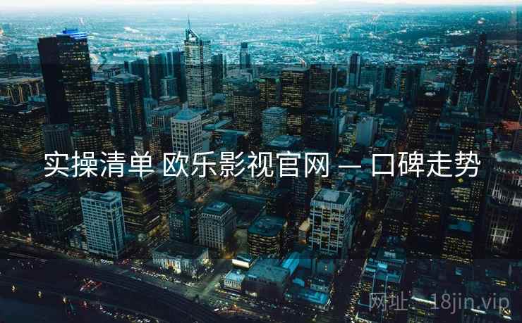 实操清单 欧乐影视官网 — 口碑走势 实操清单 欧乐影视官网 — 口碑走势