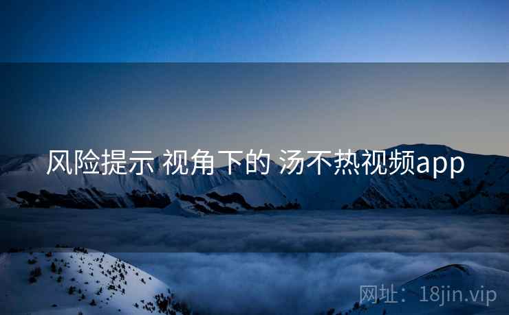 风险提示 视角下的 汤不热视频app 风险提示 视角下的 汤不热视频app