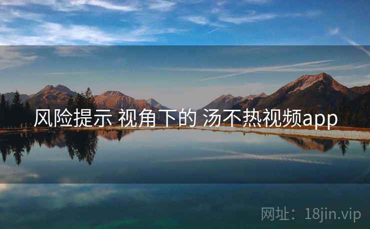 风险提示 视角下的 汤不热视频app 风险提示 视角下的 汤不热视频app