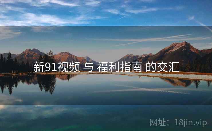 新91视频 与 福利指南 的交汇 新91视频 与 福利指南 的交汇