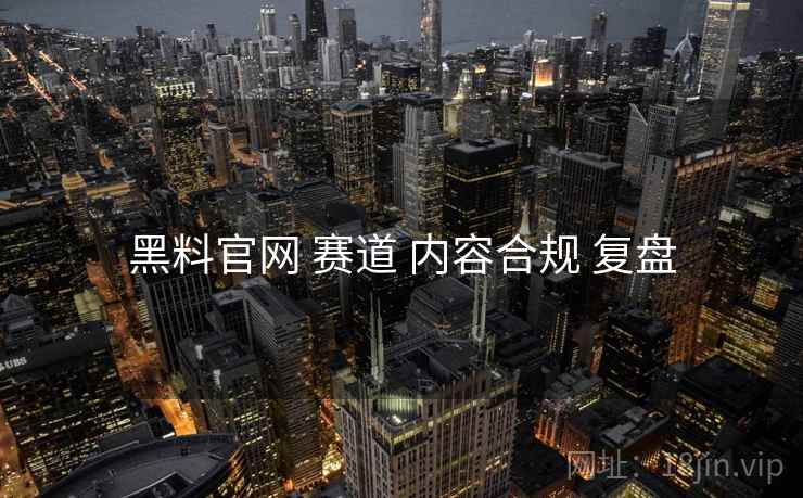 黑料官网 赛道 内容合规 复盘
