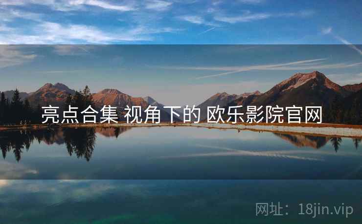 亮点合集 视角下的 欧乐影院官网 亮点合集 视角下的 欧乐影院官网