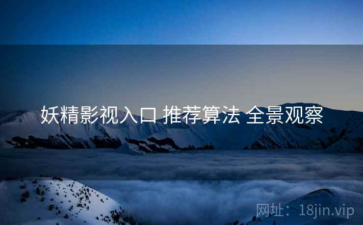 妖精影视入口 推荐算法 全景观察 妖精影视入口 推荐算法 全景观察