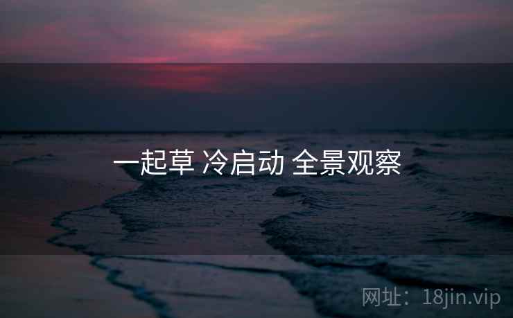 一起草 冷启动 全景观察 一起草 冷启动 全景观察