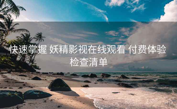 快速掌握 妖精影视在线观看 付费体验 检查清单