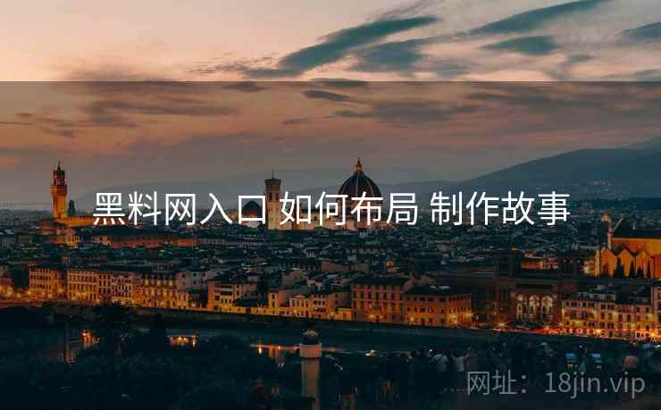 黑料网入口 如何布局 制作故事 黑料网入口 如何布局 制作故事