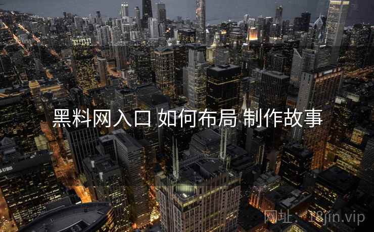 黑料网入口 如何布局 制作故事 黑料网入口 如何布局 制作故事