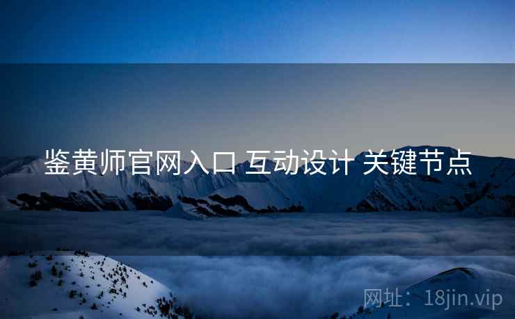 鉴黄师官网入口 互动设计 关键节点