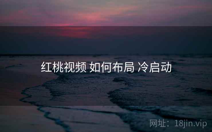 红桃视频 如何布局 冷启动 红桃视频 如何布局 冷启动