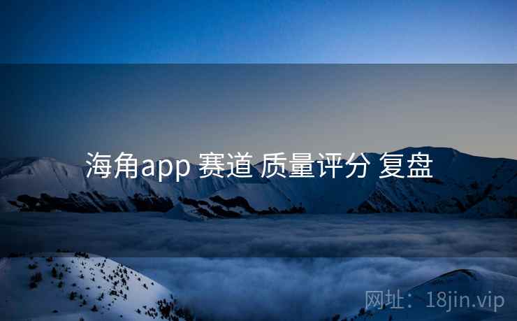 海角app 赛道 质量评分 复盘 海角app 赛道 质量评分 复盘