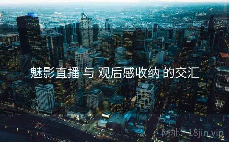 魅影直播 与 观后感收纳 的交汇 魅影直播 与 观后感收纳 的交汇