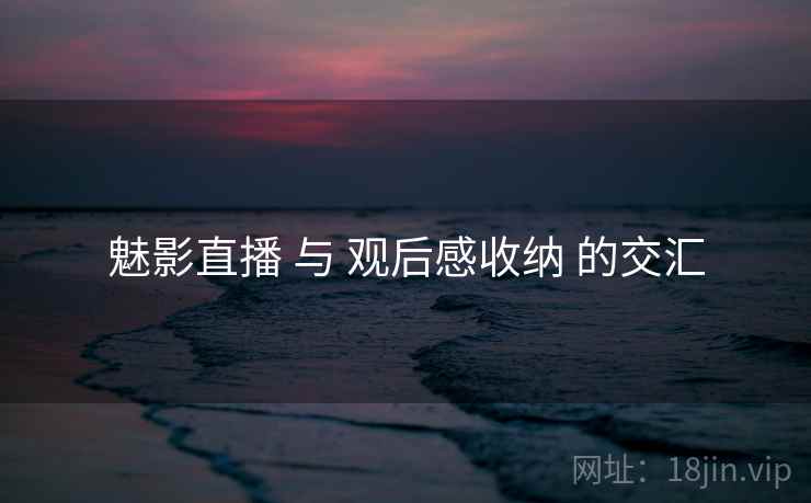 魅影直播 与 观后感收纳 的交汇 魅影直播 与 观后感收纳 的交汇