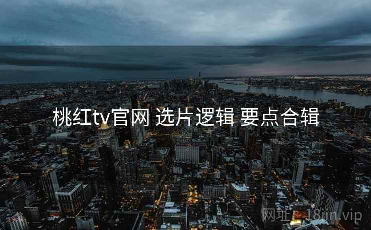 桃红tv官网 选片逻辑 要点合辑