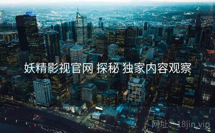 妖精影视官网 探秘 独家内容观察