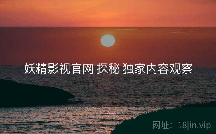 妖精影视官网 探秘 独家内容观察 妖精影视官网 探秘 独家内容观察