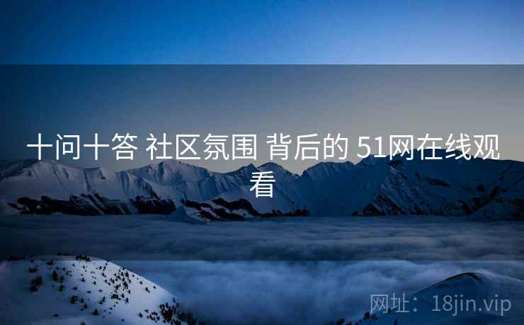 十问十答 社区氛围 背后的 51网在线观看 十问十答 社区氛围 背后的 51网在线观看