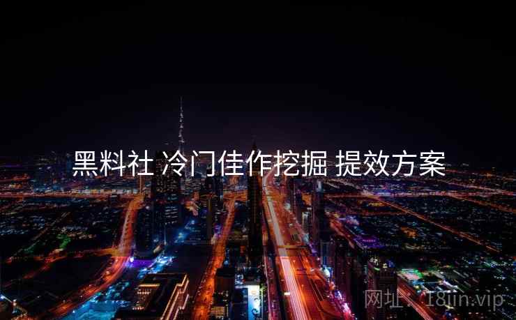 黑料社 冷门佳作挖掘 提效方案 黑料社 冷门佳作挖掘 提效方案
