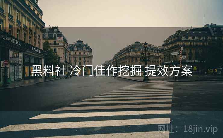 黑料社 冷门佳作挖掘 提效方案 黑料社 冷门佳作挖掘 提效方案