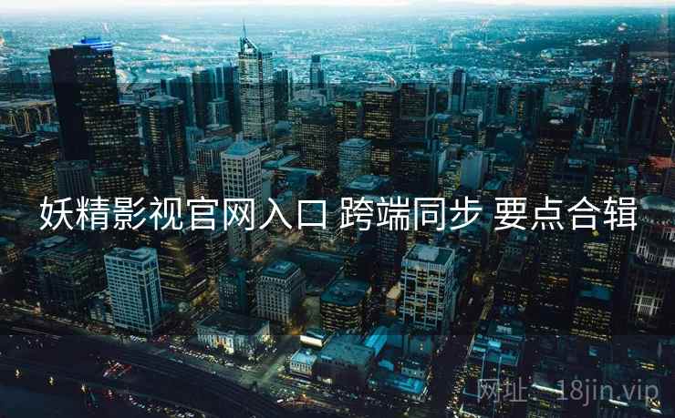 妖精影视官网入口 跨端同步 要点合辑 妖精影视官网入口 跨端同步 要点合辑