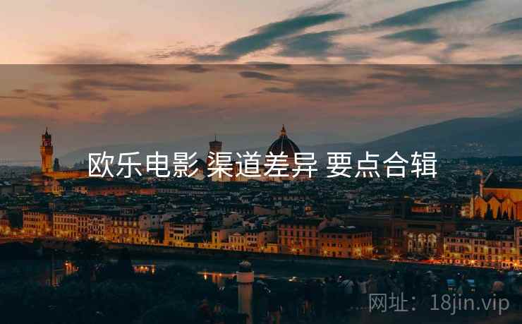 欧乐电影 渠道差异 要点合辑 欧乐电影 渠道差异 要点合辑